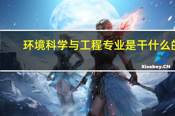 环境科学与工程专业是干什么的