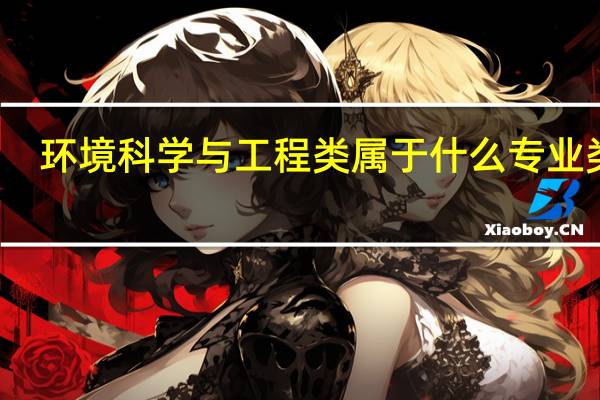 环境科学与工程类属于什么专业类别（环境科学与工程类包括哪些专业）