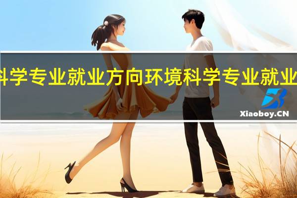 环境科学专业就业方向 环境科学专业就业方向有哪些