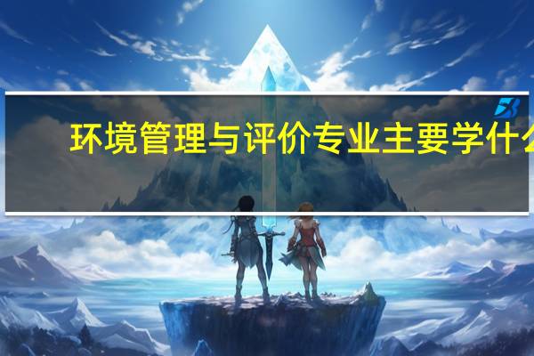 环境管理与评价专业主要学什么