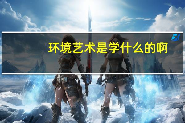 环境艺术是学什么的啊