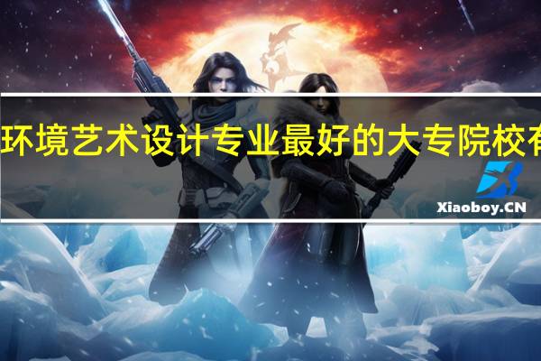 环境艺术设计专业最好的大专院校有哪些