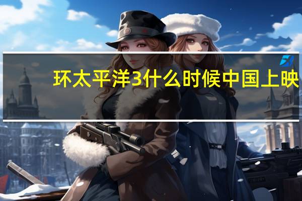 环太平洋3什么时候中国上映（环太平洋3什么时候上映）