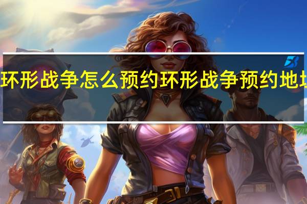 环形战争怎么预约 环形战争预约地址分享
