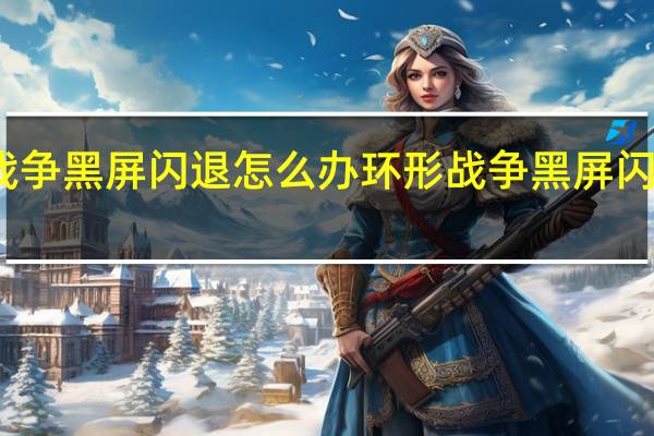 环形战争黑屏闪退怎么办 环形战争黑屏闪退解决方法
