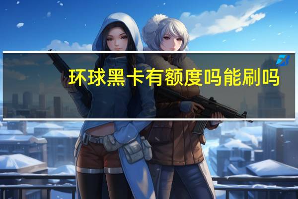 环球黑卡有额度吗能刷吗（环球黑卡额度是多少）