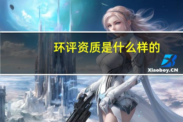 环评资质是什么样的（环评公司资质要求）