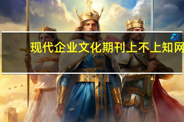 现代企业文化期刊上不上知网（现代企业文化期刊）