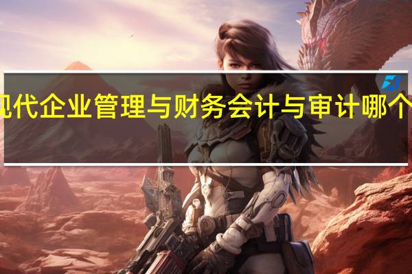 现代企业管理与财务会计与审计哪个专业好