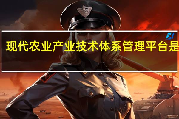 现代农业产业技术体系管理平台是什么（现代农业产业技术体系管理平台）