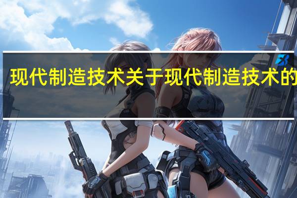 现代制造技术 关于现代制造技术的介绍