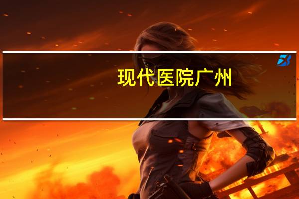 现代医院广州？广州现代医院有试管婴儿吗