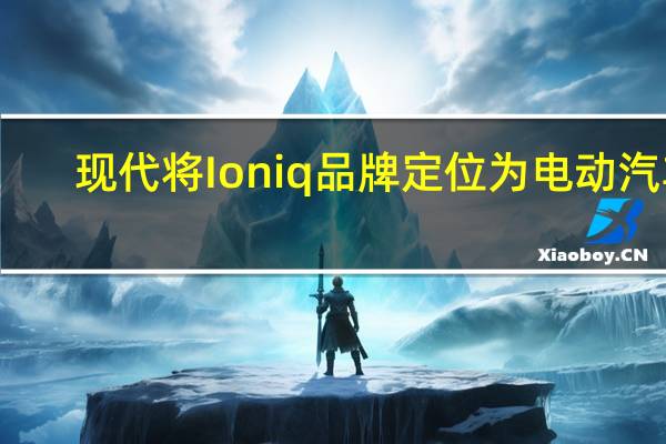 现代将Ioniq品牌定位为电动汽车