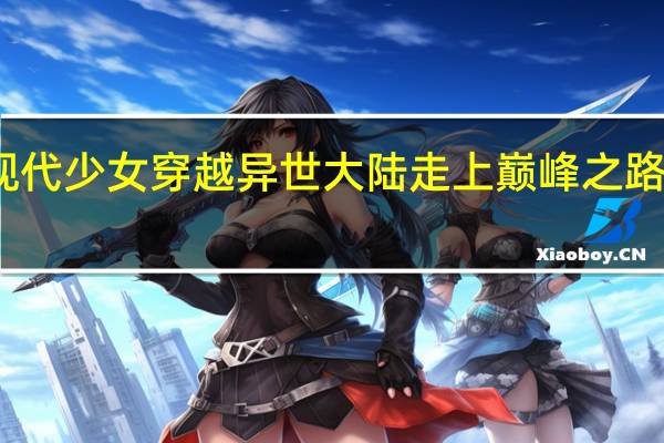 现代少女穿越异世大陆走上巅峰之路的小说（现代少女穿越异世大陆走上巅峰之路的小说）