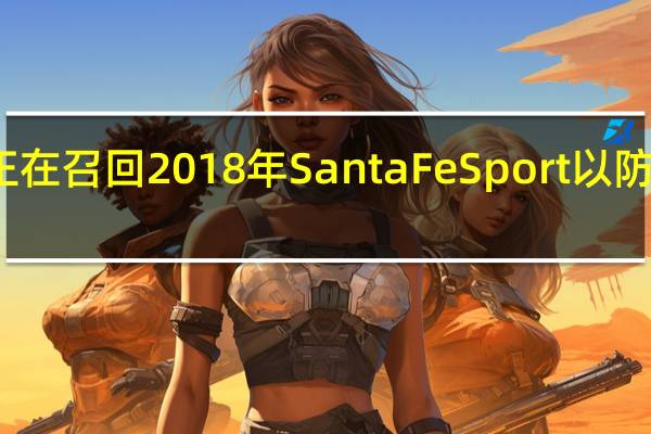 现代正在召回 2018 年 Santa Fe Sport 以防发动机起火