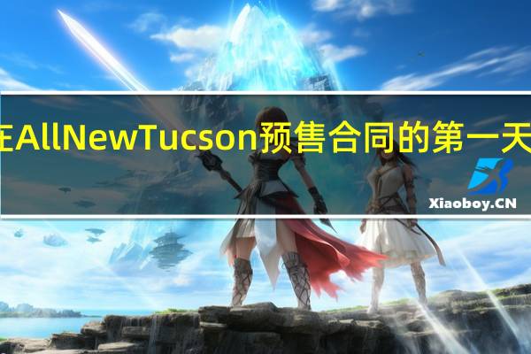 现代汽车在All New Tucson预售合同的第一天就超过了一万辆