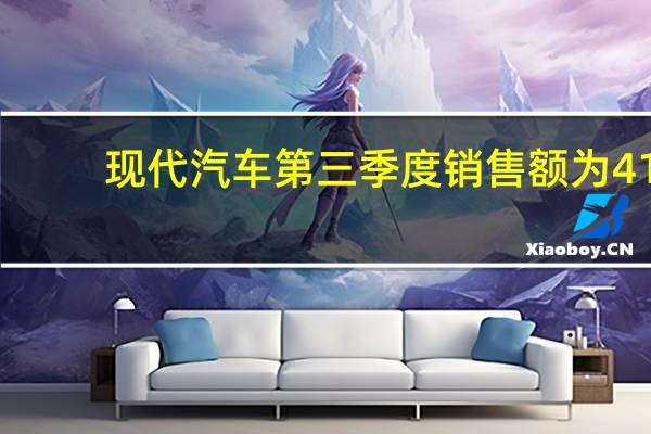 现代汽车第三季度销售额为41.00万亿韩元市场预计为39.93万亿韩元现代汽车第三季度净利润3.19万亿韩元市场预估2.81万亿韩元