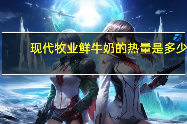 现代牧业 鲜牛奶的热量是多少