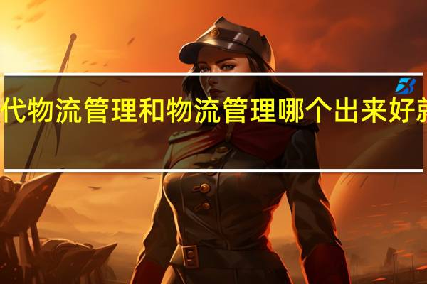 现代物流管理和物流管理哪个出来好就业一点