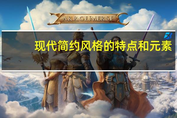 现代简约风格的特点和元素(现代简约风格的特点)