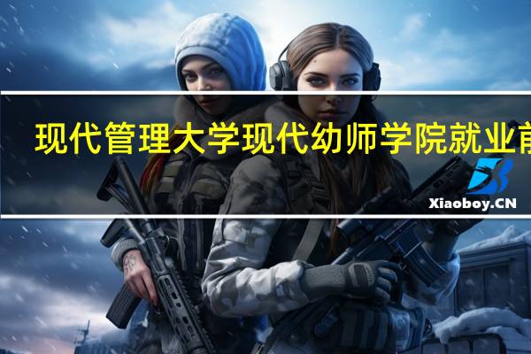 现代管理大学现代幼师学院就业前景
