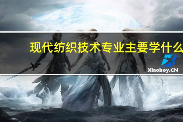 现代纺织技术专业主要学什么-专业课程有哪些