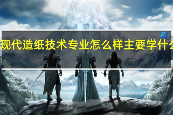 现代造纸技术专业怎么样 主要学什么课程
