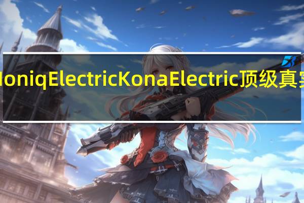 现代IoniqElectricKonaElectric顶级真实范围测试