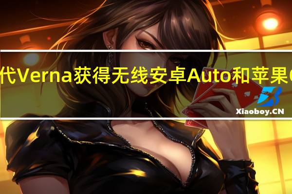 现代Verna获得无线安卓Auto和苹果CarPlay