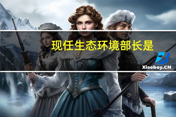 现任生态环境部长是?（我国现任生态环保部长）