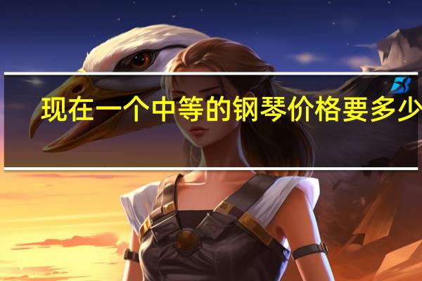 现在一个中等的钢琴价格要多少钱