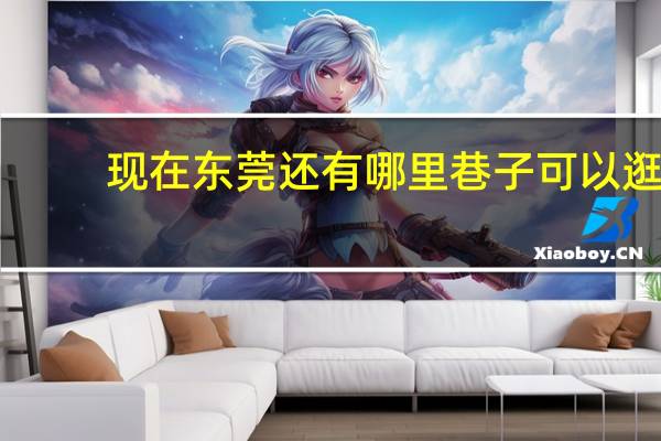 现在东莞还有哪里巷子可以逛