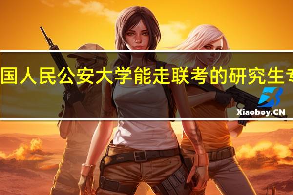 现在中国人民公安大学能走联考的研究生专业都有哪些