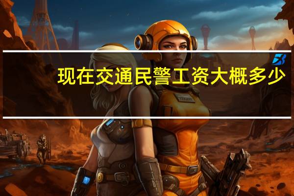 现在交通民警工资大概多少