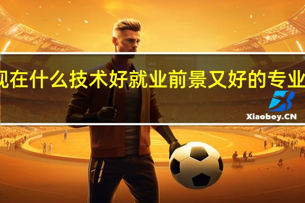现在什么技术好就业前景又好的专业有哪些