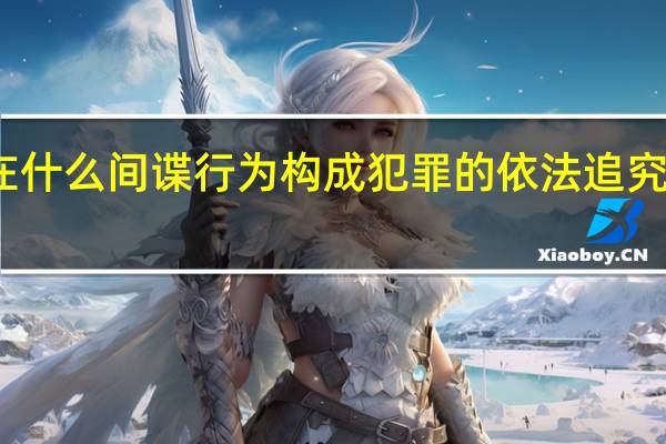 现在什么间谍行为构成犯罪的依法追究刑事责任（现间谍行为时应拨打下面哪个电话  A 12345 B 12339）