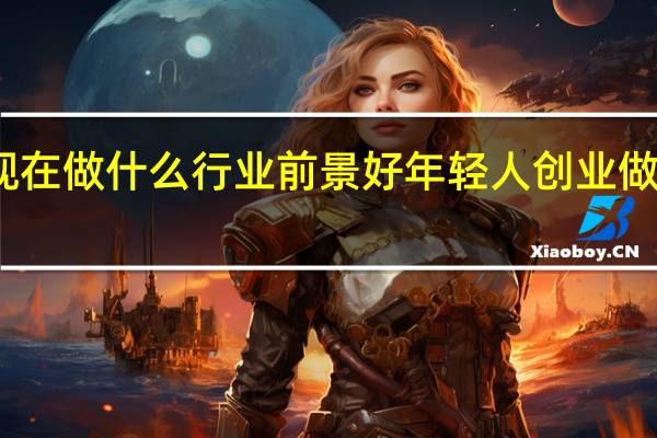 现在做什么行业前景好年轻人创业做什么好