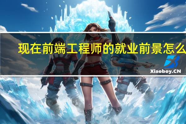 现在前端工程师的就业前景怎么样