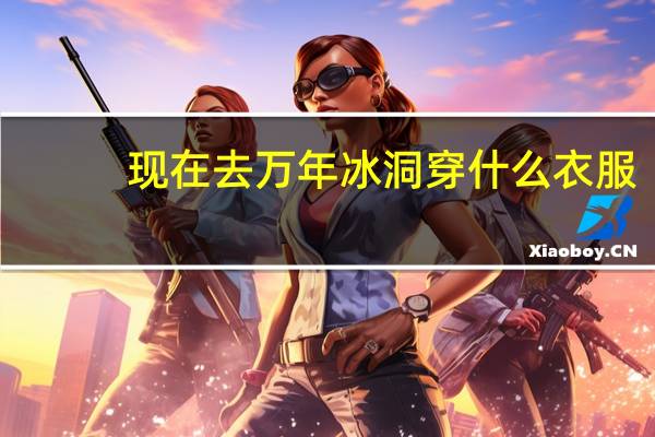 现在去万年冰洞穿什么衣服