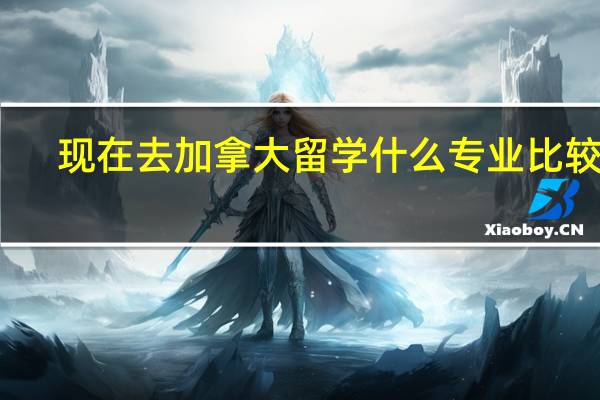 现在去加拿大留学什么专业比较好