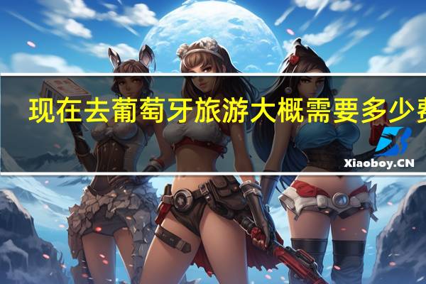 现在去葡萄牙旅游大概需要多少费用