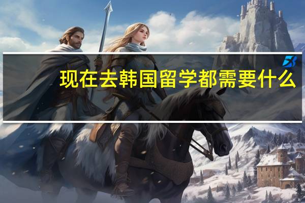 现在去韩国留学都需要什么