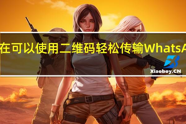现在可以使用二维码轻松传输WhatsApp对话