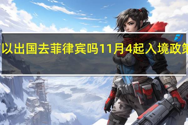 现在可以出国去菲律宾吗 11月4起入境政策有很大变化 -签证资讯