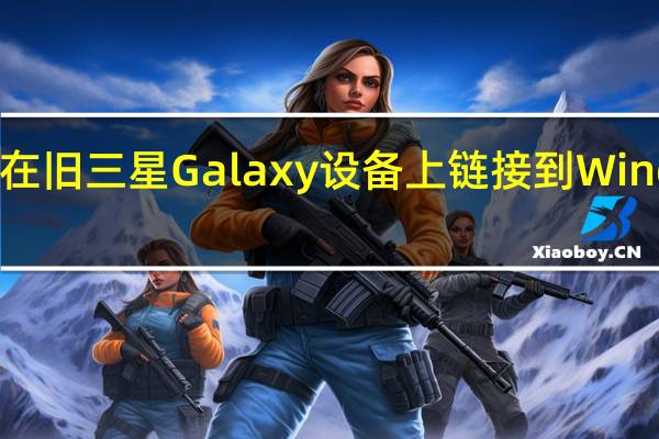 现在可以在旧三星Galaxy设备上链接到Windows快捷方式