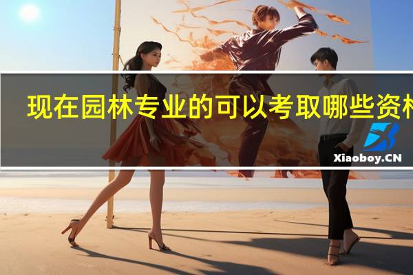 现在园林专业的可以考取哪些资格证,有什么作用