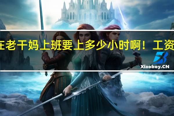 现在在老干妈上班要上多少小时啊!工资待遇好不好