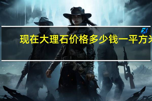 现在大理石价格多少钱一平方米（现在大理石价格多少钱一平方）