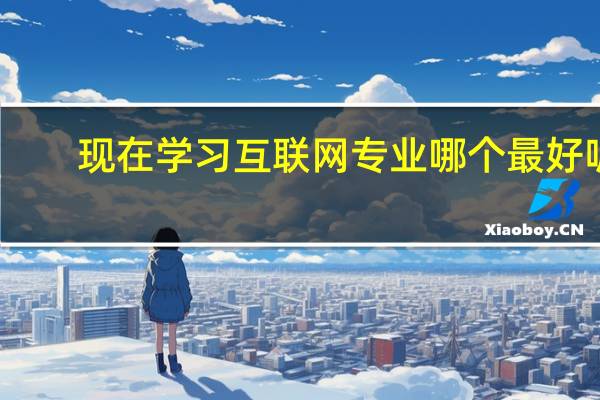 现在学习互联网专业哪个最好呢