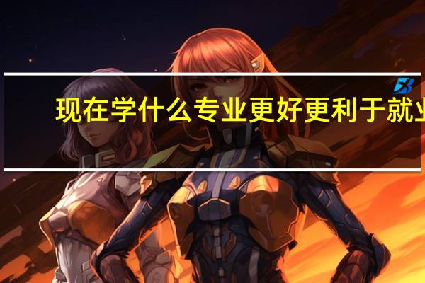 现在学什么专业更好 更利于就业